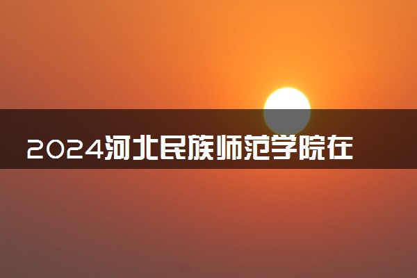 2024河北民族师范学院在河南录取分数线 各专业分数及位次