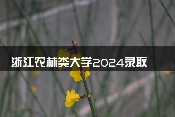 浙江农林类大学2024录取分数线是多少 什么学校好