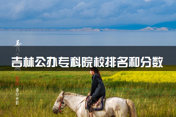 吉林公办专科院校排名和分数线多少（2025年参考）