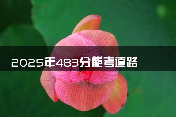 2025年483分能考道路桥梁与渡河工程专业吗 483分道路桥梁与渡河工程专业大学推荐