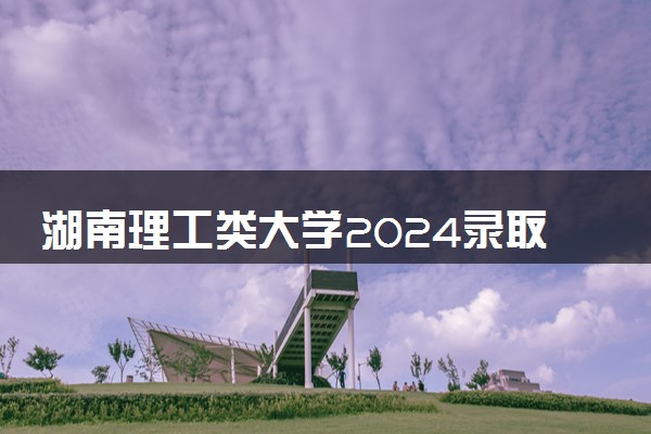 湖南理工类大学2024录取分数线是多少 什么学校好