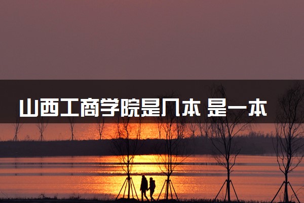 山西工商学院是几本 是一本还是二本大学