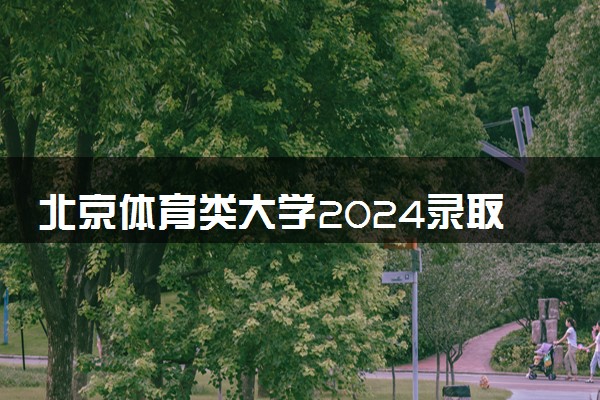 北京体育类大学2024录取分数线是多少 什么学校好