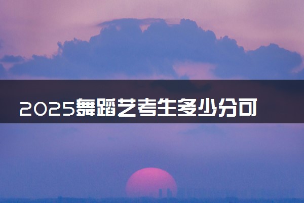 2025舞蹈艺考生多少分可以报山西金融职业学院