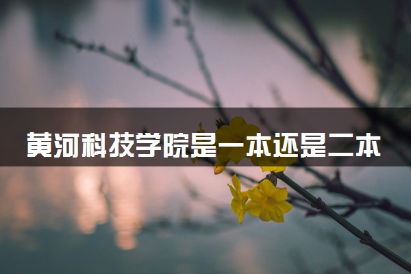 黄河科技学院是一本还是二本 算好大学吗