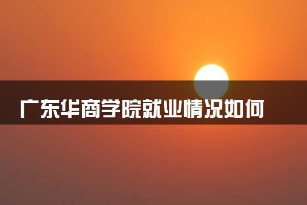 广东华商学院就业情况如何 毕业后好就业吗