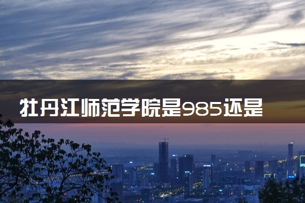 牡丹江师范学院是985还是211 含金量怎么样