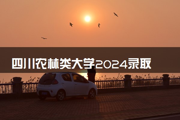 四川农林类大学2024录取分数线是多少 什么学校好