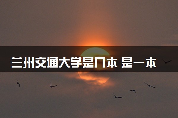 兰州交通大学是几本 是一本还是二本大学