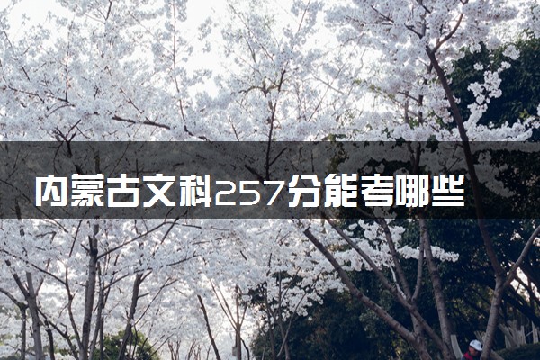 内蒙古文科257分能考哪些大学 2025考生稳上的大学名单