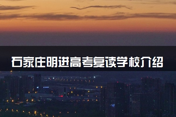 石家庄明进高考复读学校介绍 有哪些优势