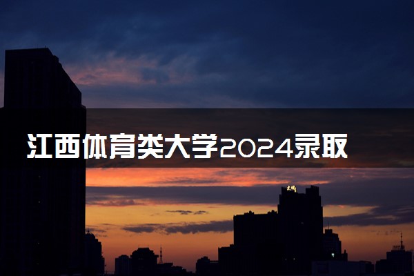 江西体育类大学2024录取分数线是多少 什么学校好