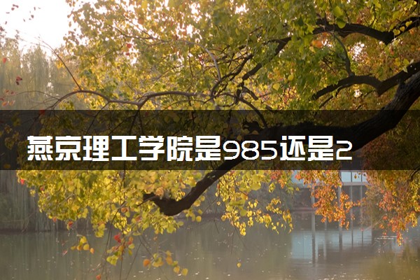 燕京理工学院是985还是211 含金量怎么样