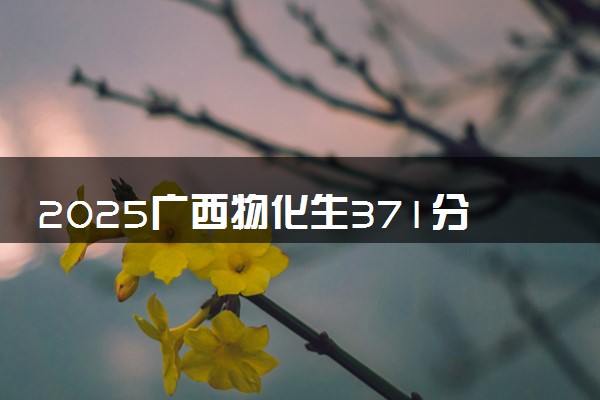 2025广西物化生371分左右能上什么大学 可以报考的院校名单