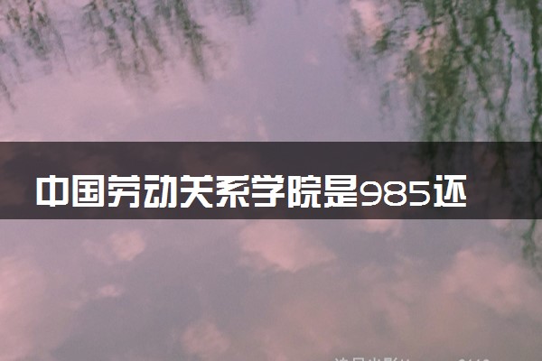 中国劳动关系学院是985还是211 含金量怎么样