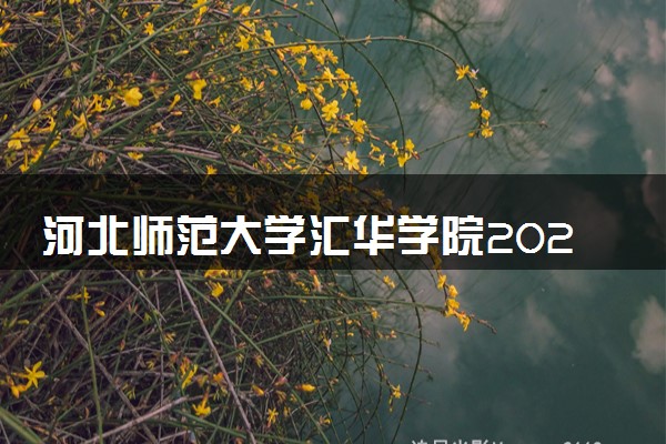 河北师范大学汇华学院2024各省录取分数线及最低位次是多少