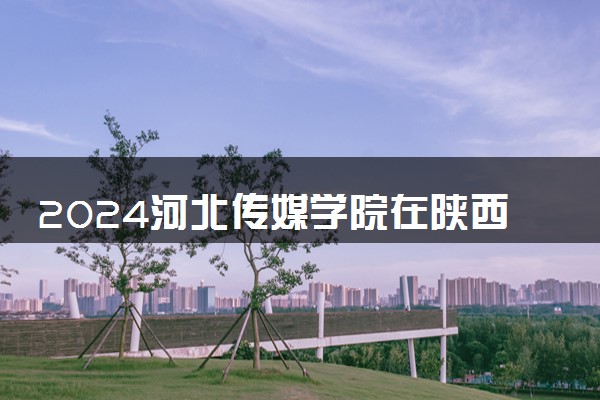 2024河北传媒学院在陕西录取分数线 各专业分数及位次