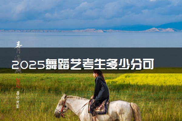 2025舞蹈艺考生多少分可以报广东女子职业技术学院