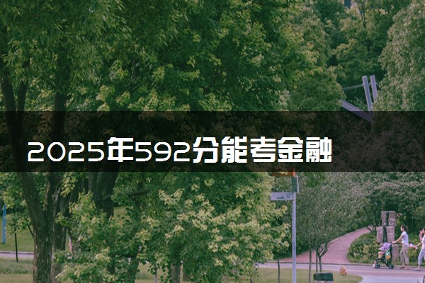 2025年592分能考金融学类专业吗 592分金融学类专业大学推荐