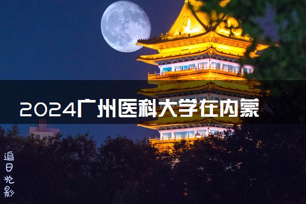 2024广州医科大学在内蒙古录取分数线 各专业分数及位次