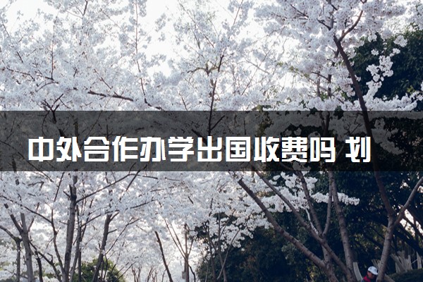 中外合作办学出国收费吗 划算吗
