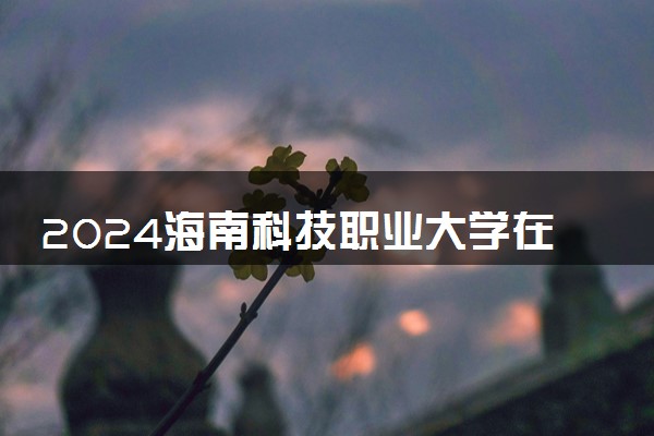 2024海南科技职业大学在重庆录取分数线 各专业分数及位次