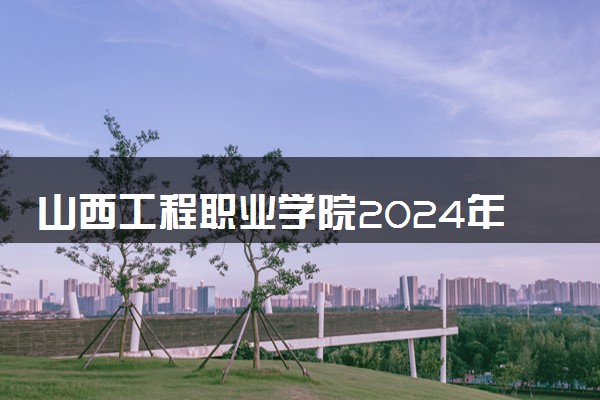 山西工程职业学院2024年各省录取分数线 多少分能考上