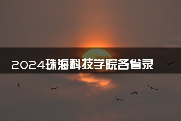 2024珠海科技学院各省录取分数线是多少 最低分及位次