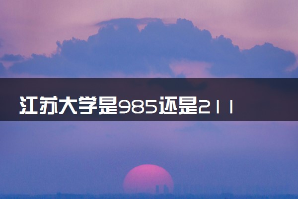 江苏大学是985还是211 含金量怎么样