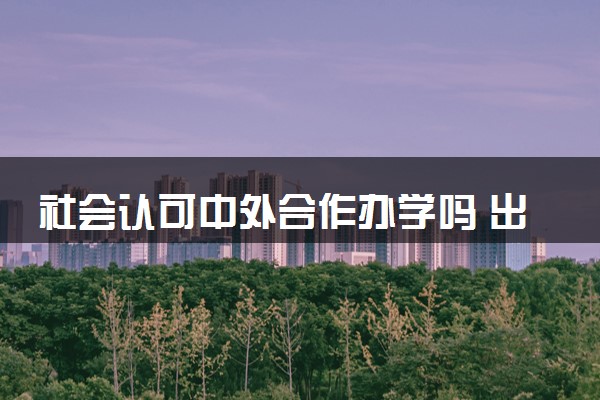 社会认可中外合作办学吗 出来好找工作吗