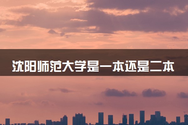 沈阳师范大学是一本还是二本 算好大学吗