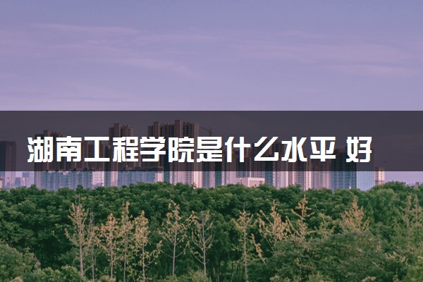 湖南工程学院是什么水平 好不好考