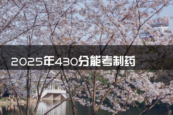 2025年430分能考制药工程专业吗 430分制药工程专业大学推荐