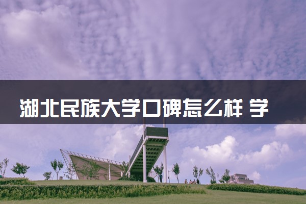 湖北民族大学口碑怎么样 学校好不好
