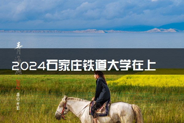 2024石家庄铁道大学在上海录取分数线 各专业分数及位次