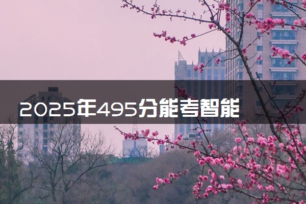 2025年495分能考智能制造工程专业吗 495分智能制造工程专业大学推荐