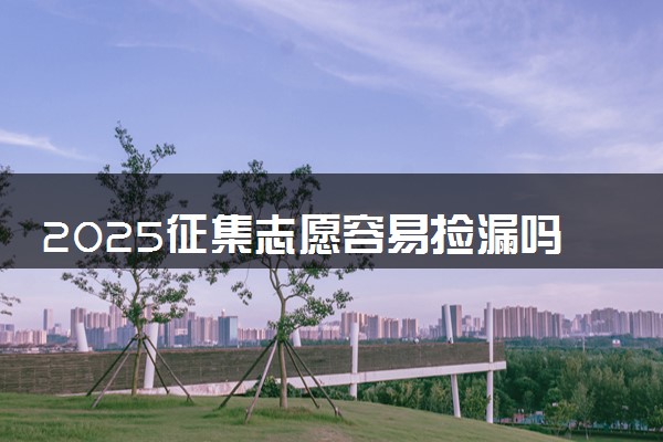 2025征集志愿容易捡漏吗 怎么报考比较好