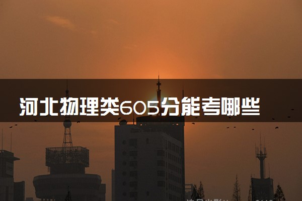 河北物理类605分能考哪些大学 2025考生稳上的大学名单