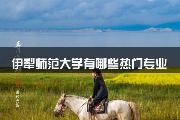 伊犁师范大学有哪些热门专业 推荐的王牌专业