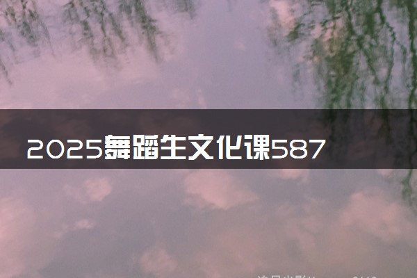 2025舞蹈生文化课587分能上湖南师范大学吗