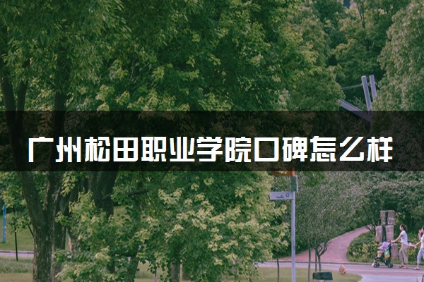 广州松田职业学院口碑怎么样 学校好不好