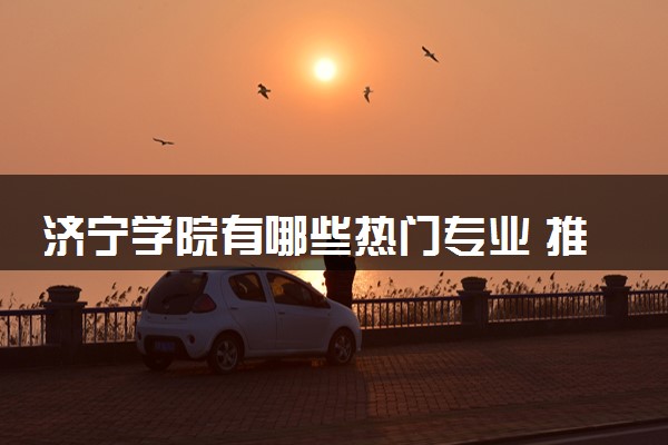 济宁学院有哪些热门专业 推荐的王牌专业