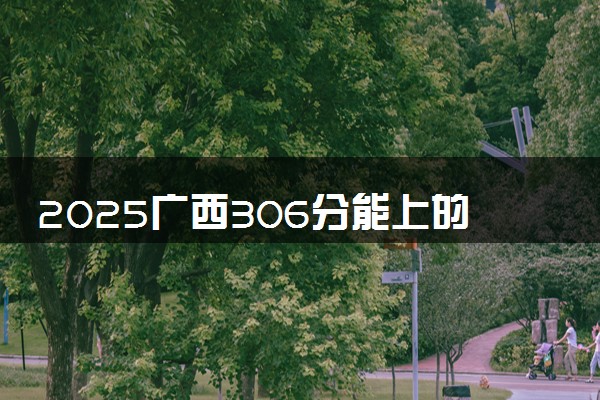 2025广西306分能上的大学有哪些 可以报考院校名单
