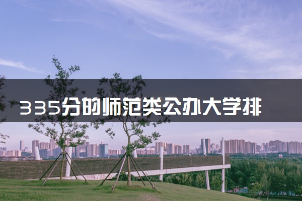 335分的师范类公办大学排行榜（2025考生参考)