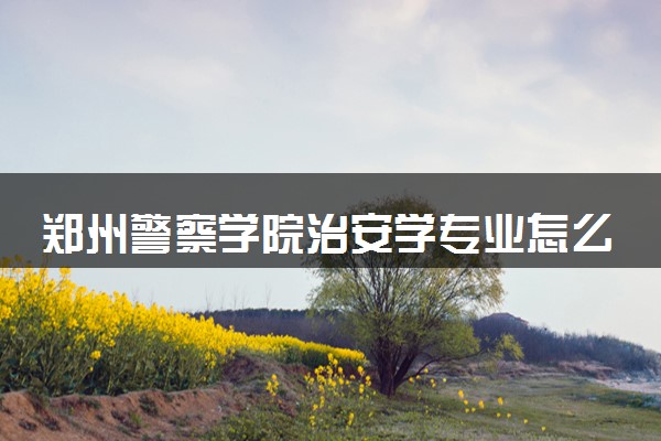 郑州警察学院治安学专业怎么样 录取分数线多少