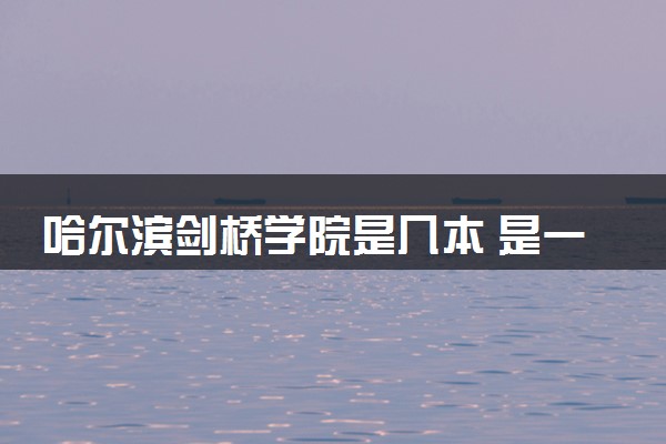 哈尔滨剑桥学院是几本 是一本还是二本大学