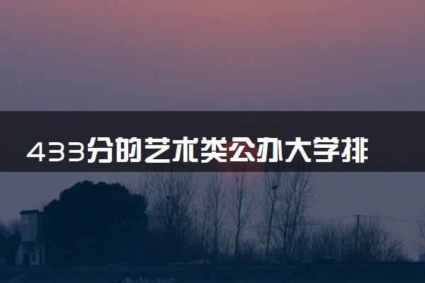 433分的艺术类公办大学排行榜（2025考生参考)