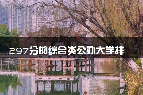 297分的综合类公办大学排行榜（2025考生参考)