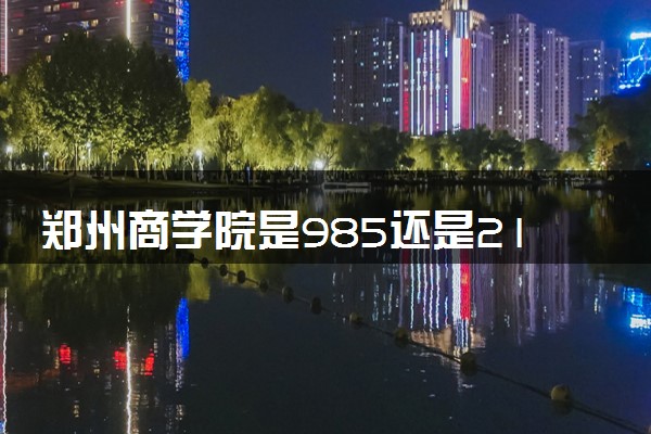 郑州商学院是985还是211 含金量怎么样
