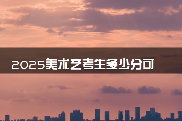 2025美术艺考生多少分可以报中山职业技术学院